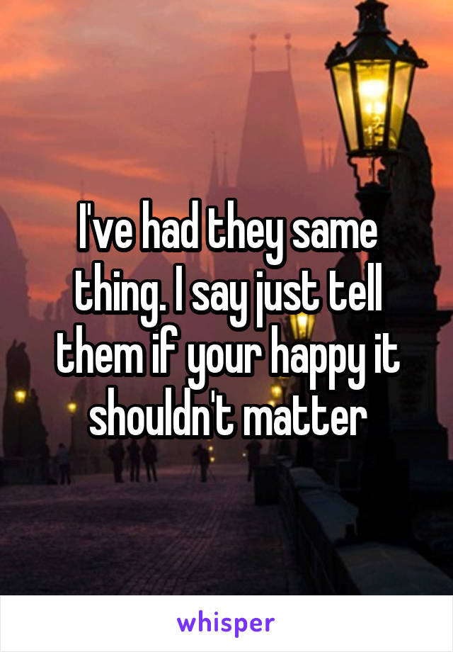 I've had they same thing. I say just tell them if your happy it shouldn't matter