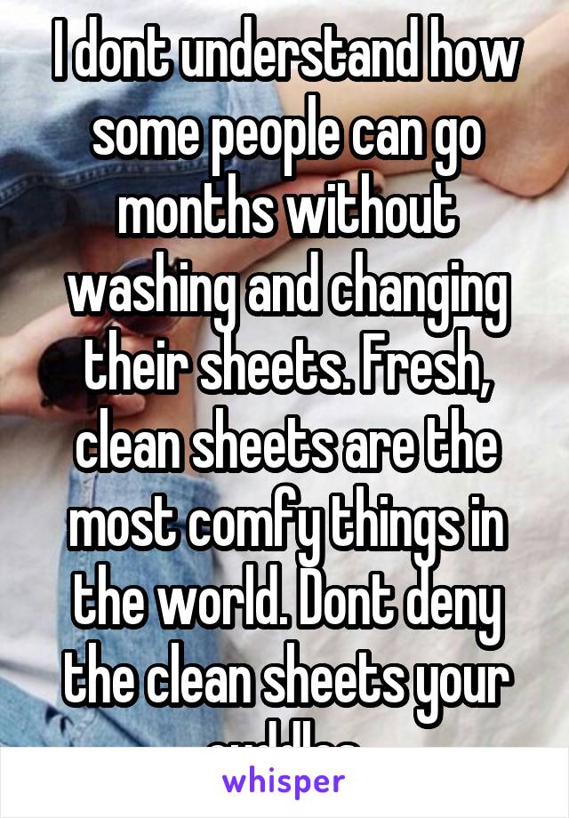 I dont understand how some people can go months without washing and changing their sheets. Fresh, clean sheets are the most comfy things in the world. Dont deny the clean sheets your cuddles.