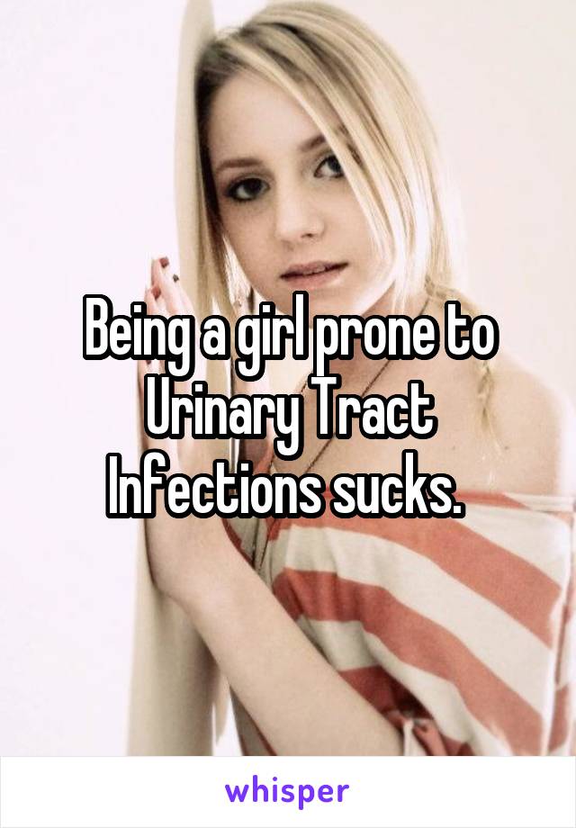 Being a girl prone to Urinary Tract Infections sucks. 