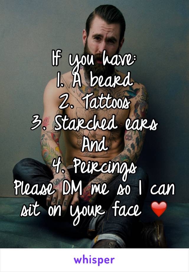 If you have:
1. A beard 
2. Tattoos
3. Starched ears
And
4. Peircings 
Please DM me so I can sit on your face ❤️