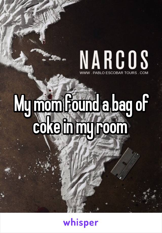 My mom found a bag of coke in my room 