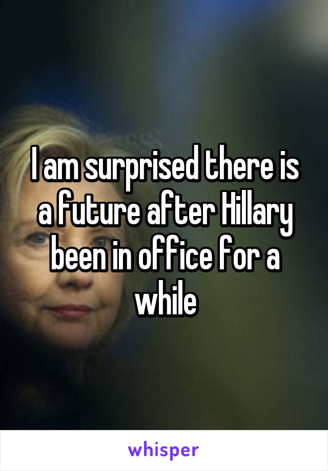 I am surprised there is a future after Hillary been in office for a while