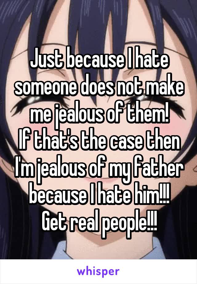 Just because I hate someone does not make me jealous of them!
If that's the case then I'm jealous of my father because I hate him!!!
Get real people!!!