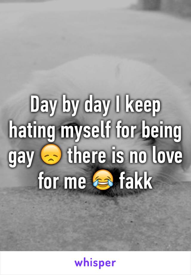 Day by day I keep hating myself for being gay 😞 there is no love for me 😂 fakk