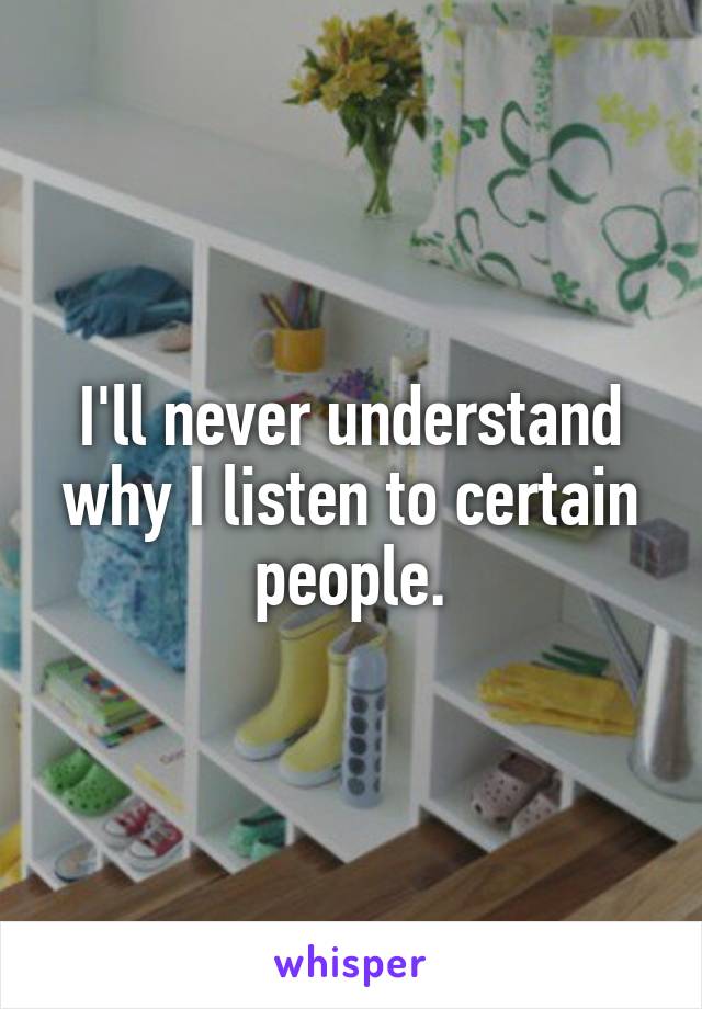 I'll never understand why I listen to certain people.