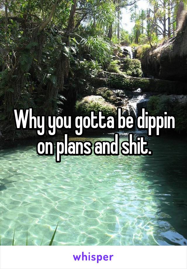 Why you gotta be dippin on plans and shit.