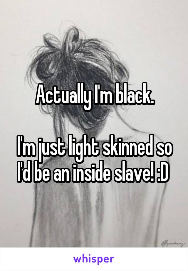 Actually I'm black.

I'm just light skinned so I'd be an inside slave! :D 