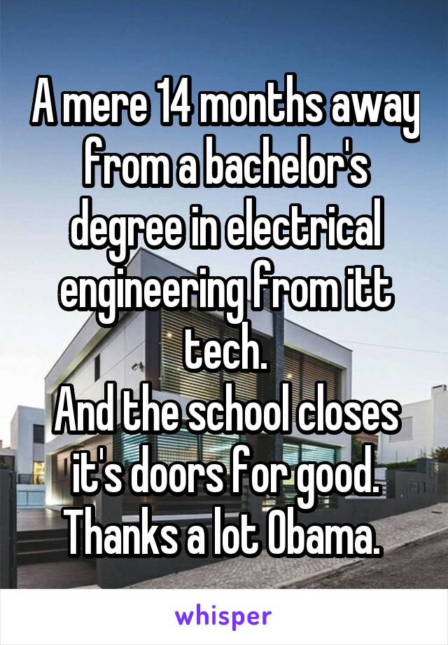 A mere 14 months away from a bachelor's degree in electrical engineering from itt tech.
And the school closes it's doors for good.
Thanks a lot Obama. 