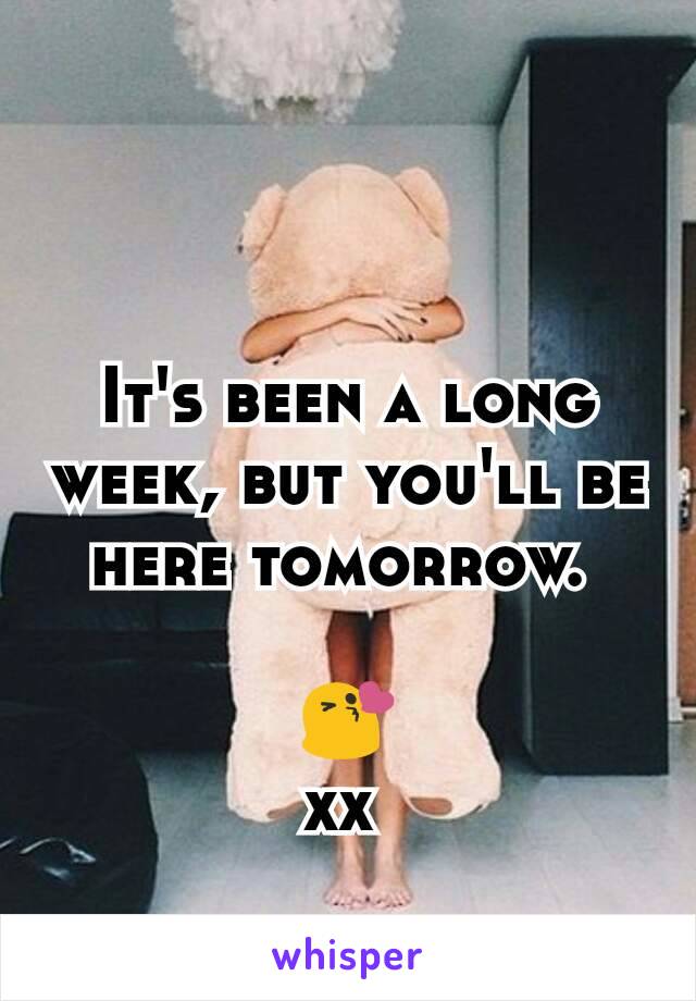 It's been a long week, but you'll be here tomorrow. 

😘
xx 