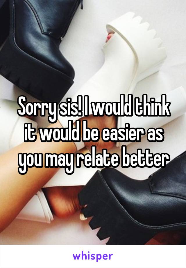 Sorry sis! I would think it would be easier as you may relate better