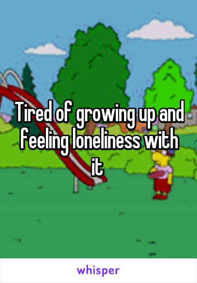 Tired of growing up and feeling loneliness with it 