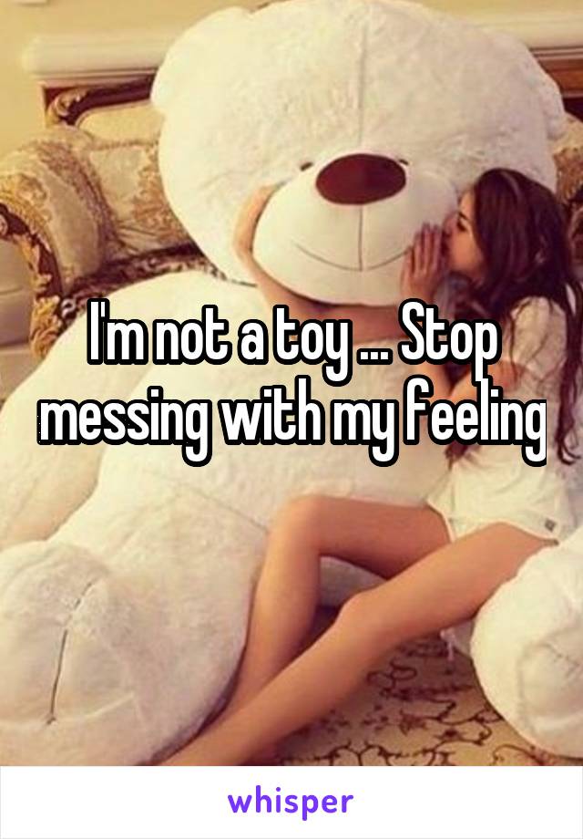 I'm not a toy ... Stop messing with my feeling 