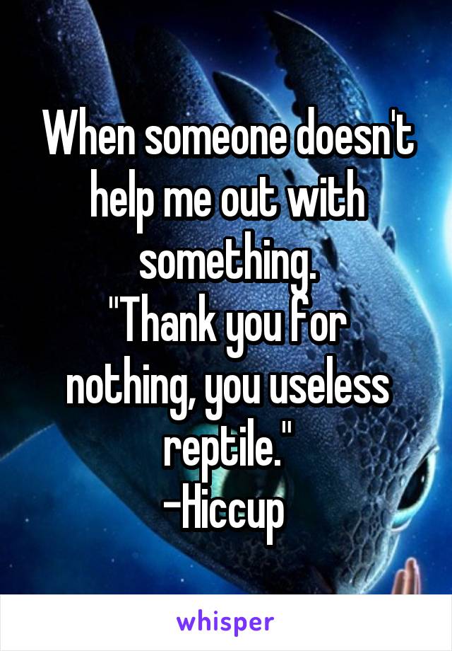 When someone doesn't help me out with something.
"Thank you for nothing, you useless reptile."
-Hiccup 