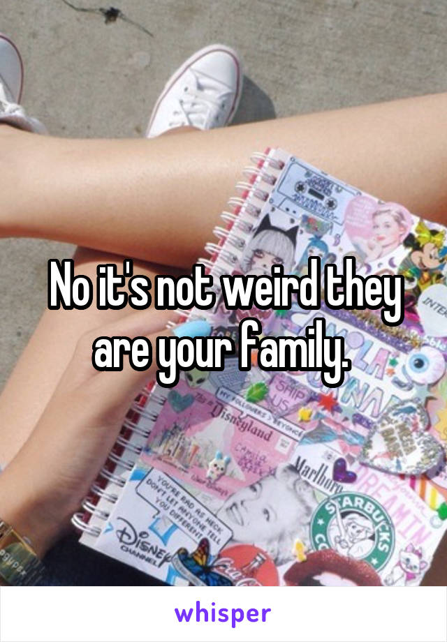 No it's not weird they are your family. 