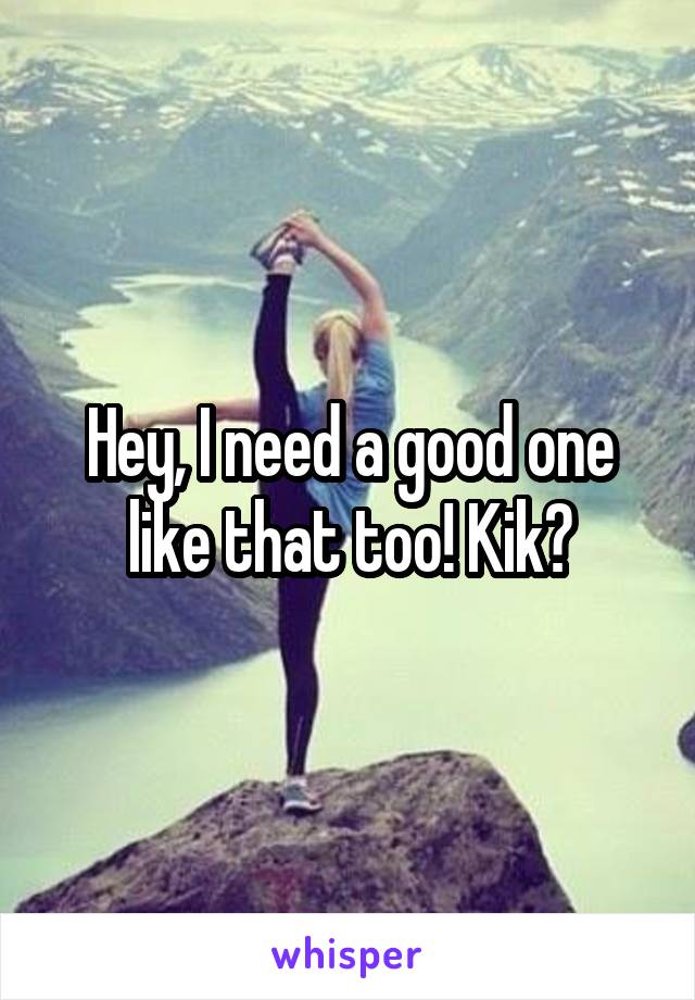 Hey, I need a good one like that too! Kik?