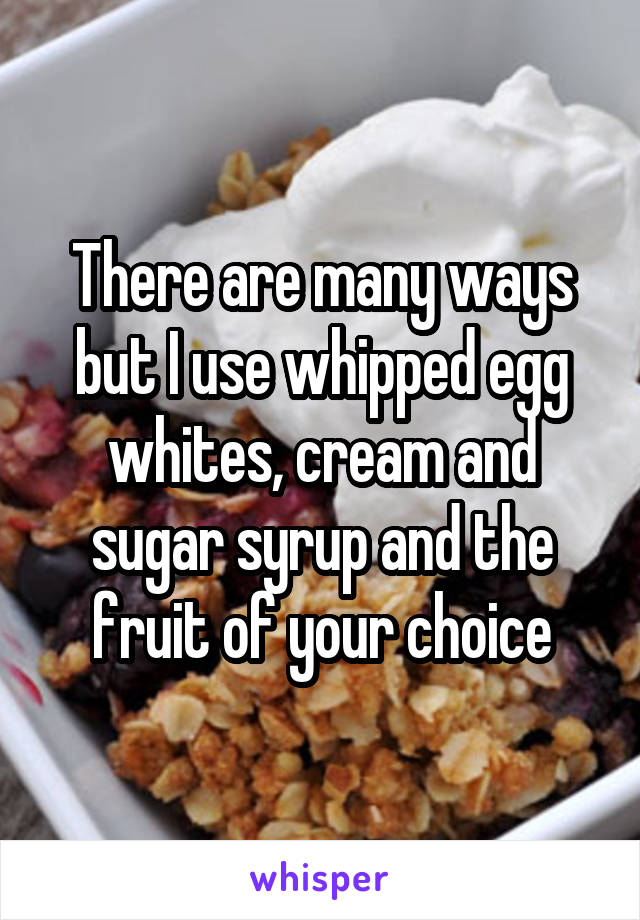 There are many ways but I use whipped egg whites, cream and sugar syrup and the fruit of your choice