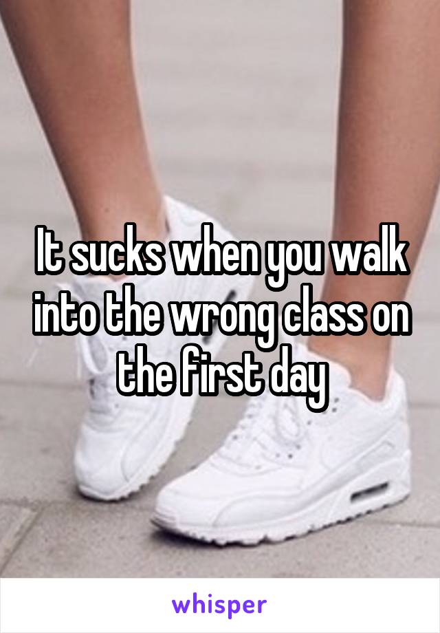 It sucks when you walk into the wrong class on the first day