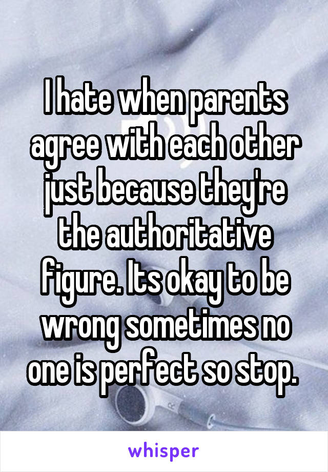 I hate when parents agree with each other just because they're the authoritative figure. Its okay to be wrong sometimes no one is perfect so stop. 