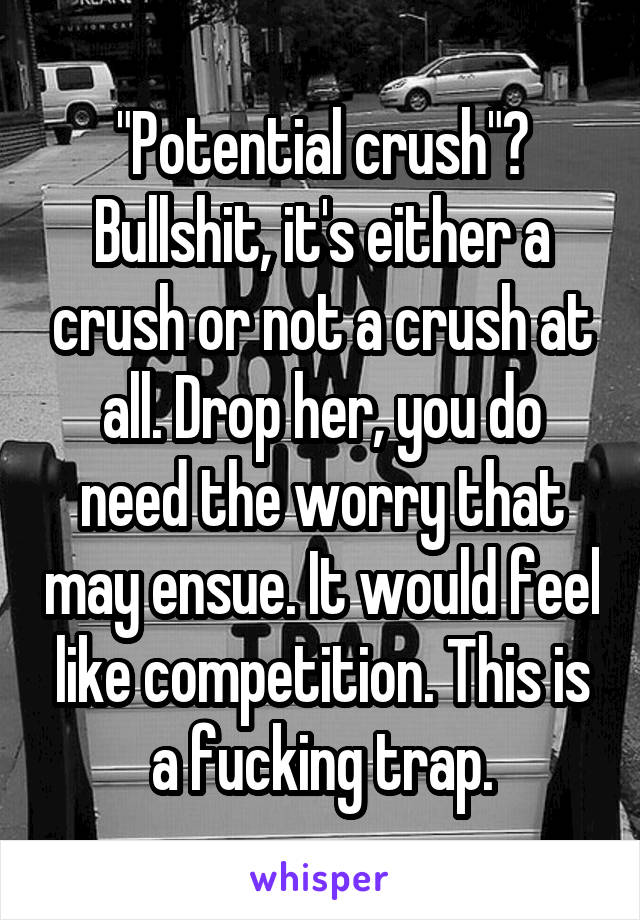 "Potential crush"? Bullshit, it's either a crush or not a crush at all. Drop her, you do need the worry that may ensue. It would feel like competition. This is a fucking trap.