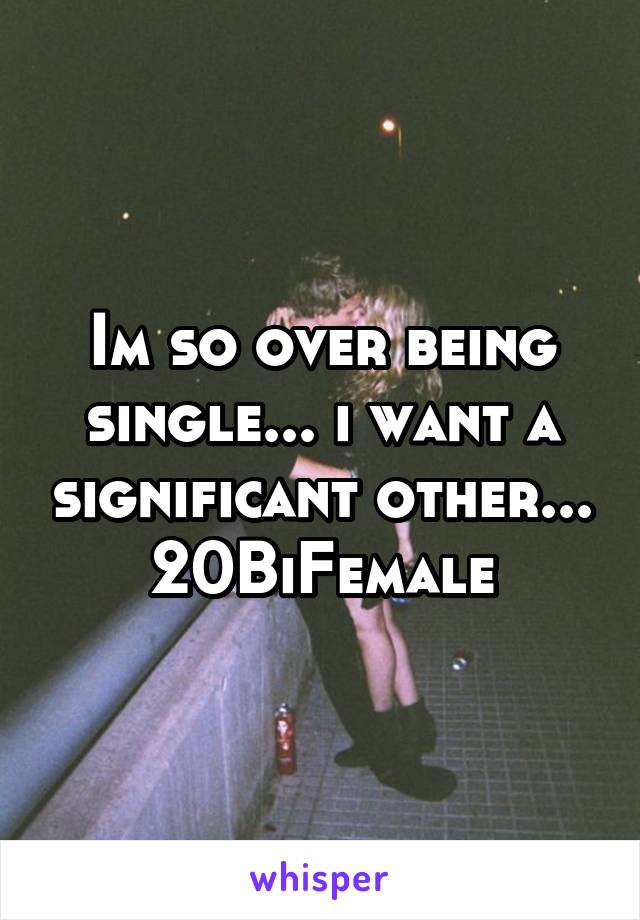 Im so over being single... i want a significant other...
20BiFemale