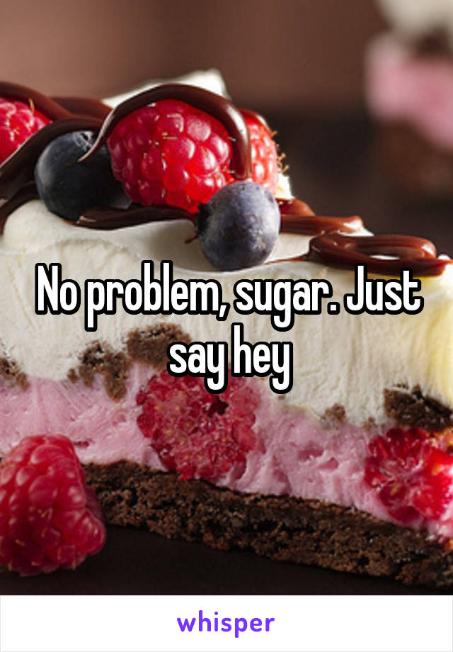 No problem, sugar. Just say hey