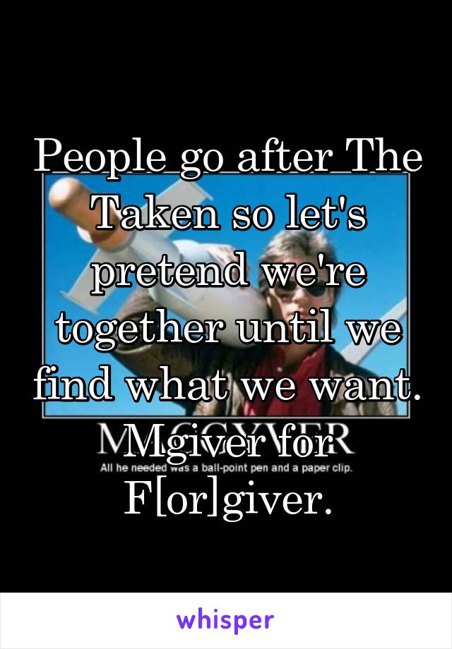 People go after The Taken so let's pretend we're together until we find what we want.
Mgiver for F[or]giver.