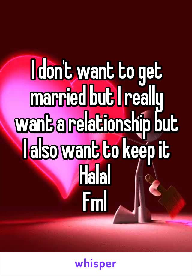 I don't want to get married but I really want a relationship but I also want to keep it Halal 
Fml 