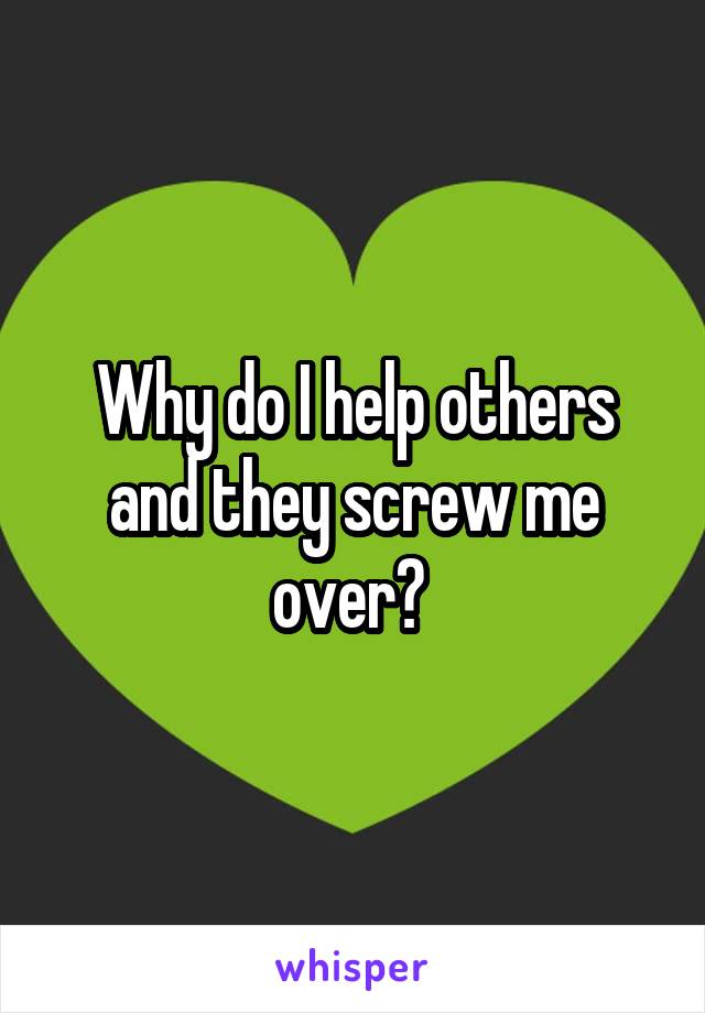 Why do I help others and they screw me over? 