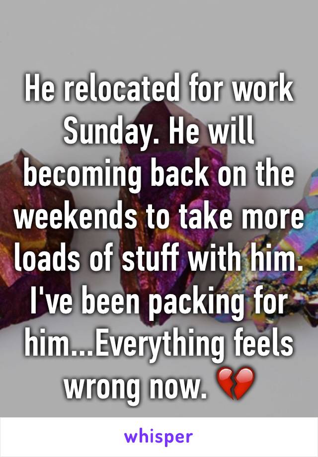 He relocated for work Sunday. He will becoming back on the weekends to take more loads of stuff with him. I've been packing for him...Everything feels wrong now. 💔