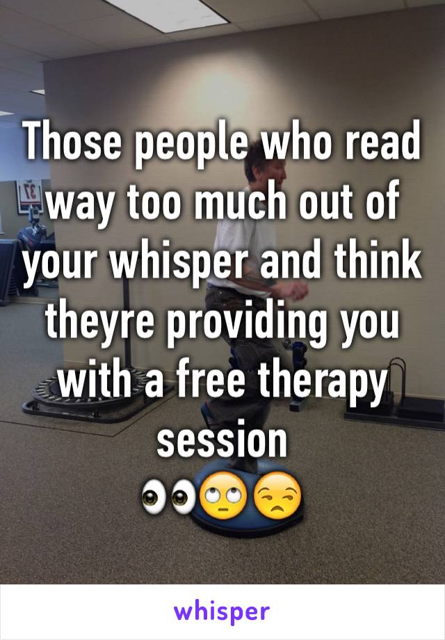 Those people who read way too much out of your whisper and think theyre providing you with a free therapy session
👀🙄😒