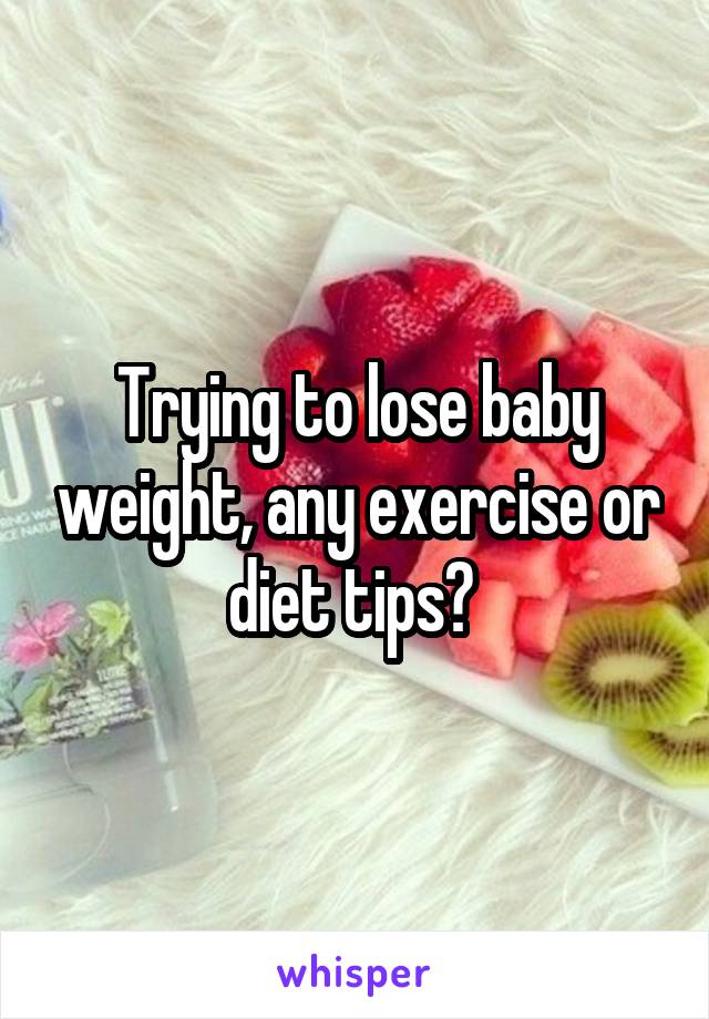 Trying to lose baby weight, any exercise or diet tips? 