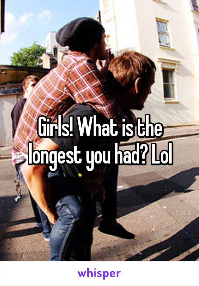 Girls! What is the longest you had? Lol