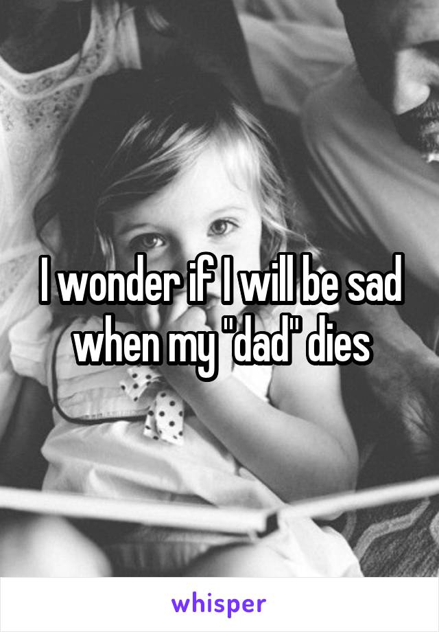 I wonder if I will be sad when my "dad" dies