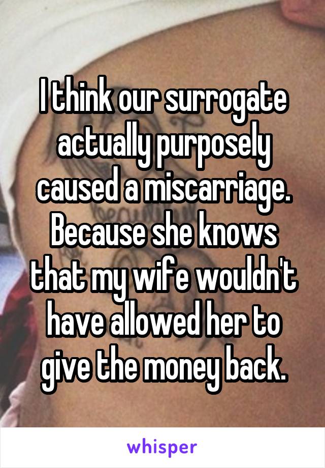 I think our surrogate actually purposely caused a miscarriage. Because she knows that my wife wouldn't have allowed her to give the money back.