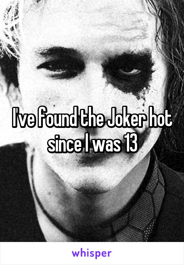 I've found the Joker hot since I was 13