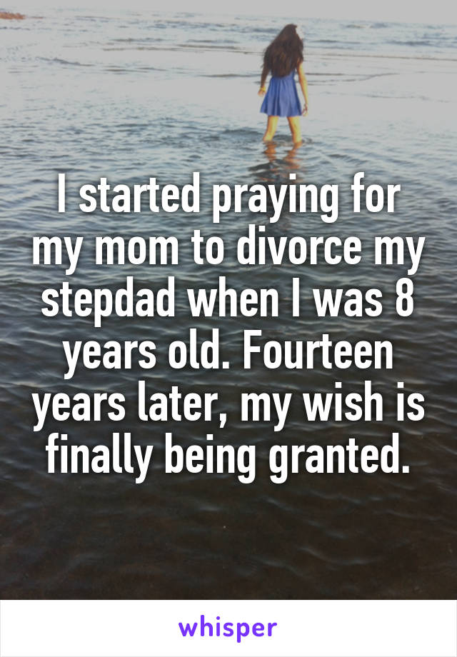 I started praying for my mom to divorce my stepdad when I was 8 years old. Fourteen years later, my wish is finally being granted.