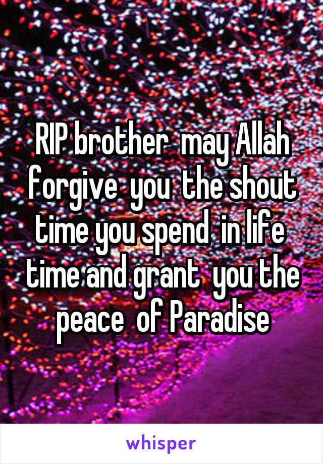 RIP brother  may Allah forgive  you  the shout time you spend  in life  time and grant  you the peace  of Paradise