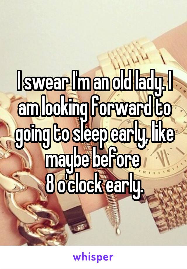 I swear I'm an old lady. I am looking forward to going to sleep early, like maybe before 
8 o'clock early.