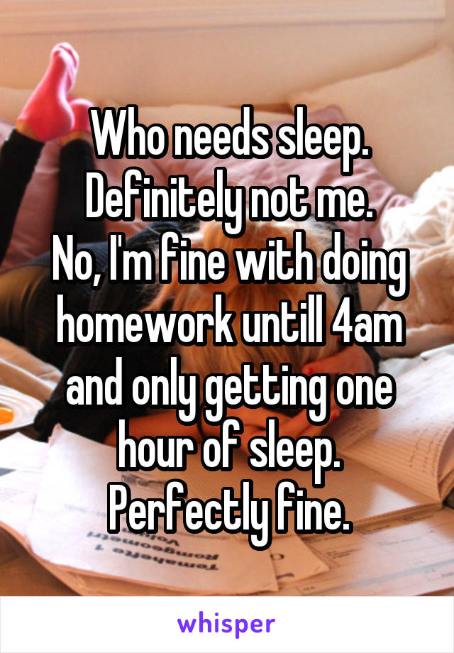 Who needs sleep. Definitely not me.
No, I'm fine with doing homework untill 4am and only getting one hour of sleep.
Perfectly fine.