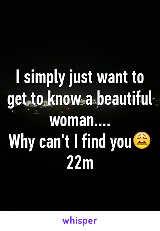 I simply just want to get to know a beautiful woman....
Why can't I find you😩
22m