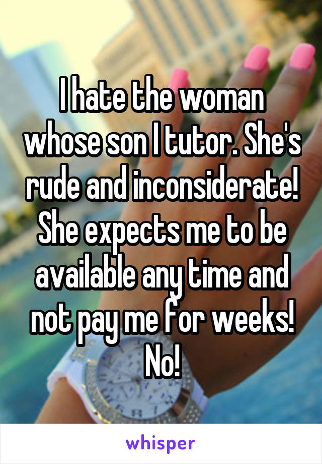 I hate the woman whose son I tutor. She's rude and inconsiderate! She expects me to be available any time and not pay me for weeks! No!