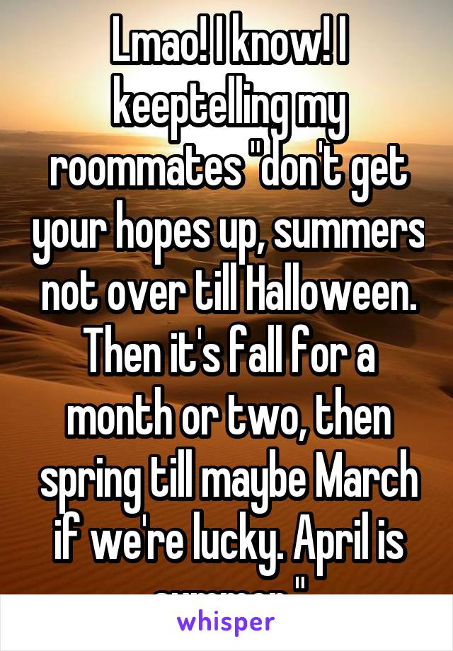 Lmao! I know! I keeptelling my roommates "don't get your hopes up, summers not over till Halloween. Then it's fall for a month or two, then spring till maybe March if we're lucky. April is summer."