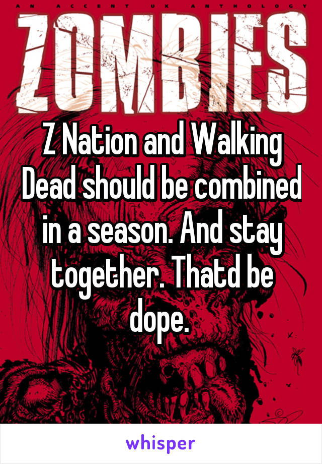 Z Nation and Walking Dead should be combined in a season. And stay together. Thatd be dope. 