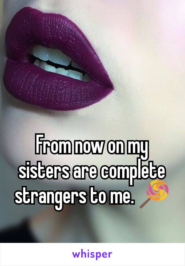 From now on my sisters are complete strangers to me. 🍭