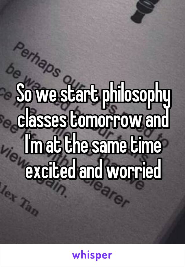 So we start philosophy classes tomorrow and I'm at the same time excited and worried