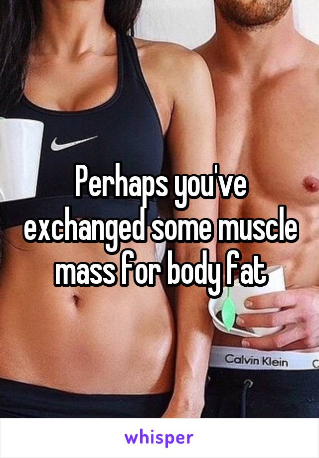 Perhaps you've exchanged some muscle mass for body fat