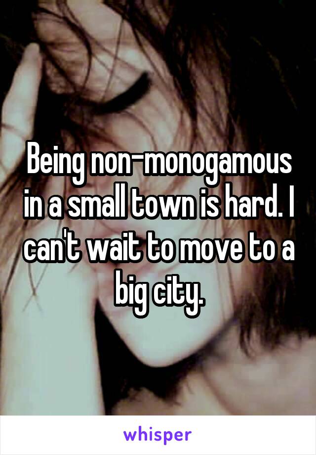 Being non-monogamous in a small town is hard. I can't wait to move to a big city.