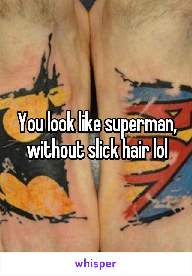 You look like superman, without slick hair lol