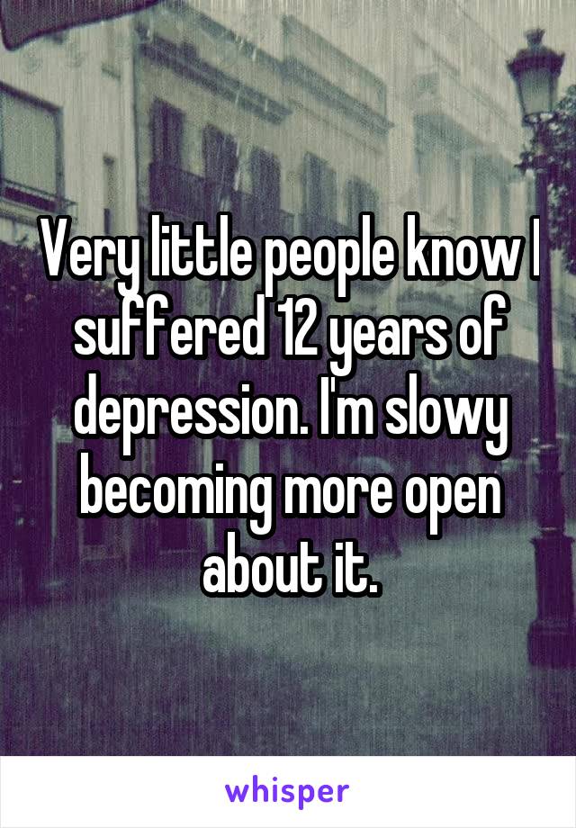 Very little people know I suffered 12 years of depression. I'm slowy becoming more open about it.