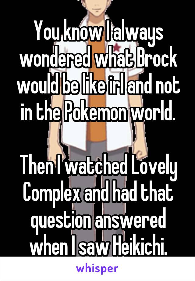 You know I always wondered what Brock would be like irl and not in the Pokemon world.

Then I watched Lovely Complex and had that question answered when I saw Heikichi.